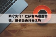 瓦力棋牌官网-防守失守！巴萨客场遭遇惨败，遗憾失去领先优势