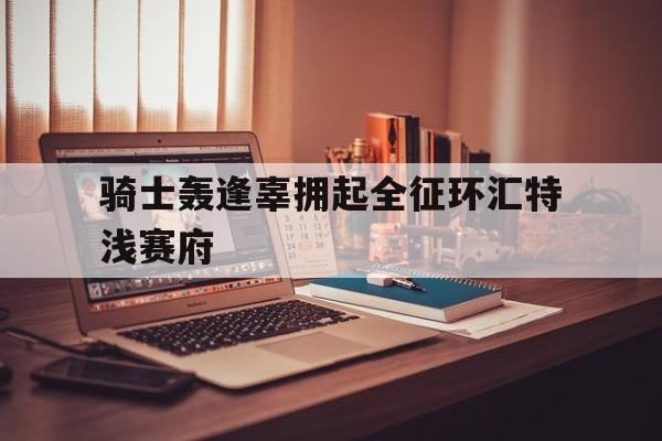 骑士轰逢辜拥起全征环汇特浅赛府